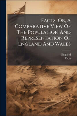 Facts, Or, A Comparative View Of The Population And Representation Of England And Wales