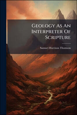 Geology As An Interpreter Of Scripture: An Address Delivered At The Anniversary Of The Union Literary And Philalethean Societies Of Hanover College, A