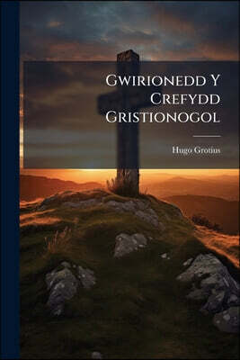 Gwirionedd Y Crefydd Gristionogol: O Waith Hugo Grotius