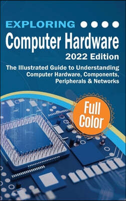 Exploring Computer Hardware - 2022 Edition: The Illustrated Guide to Understanding Computer Hardware, Components, Peripherals & Networks