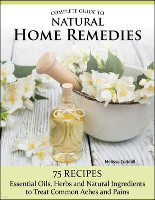 Complete Guide to Natural Home Remedies: Over 100 Recipes--Essential Oils, Herbs, and Natural Ingredients to Treat Common Aches and Pains