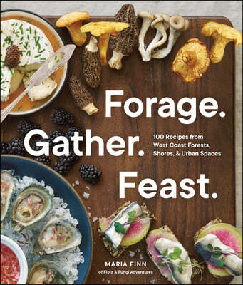 Forage. Gather. Feast.: 100+ Recipes from West Coast Forests, Shores, and Urban Spaces