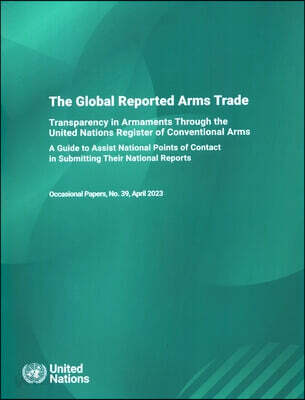 Unoda Occasional Papers No. 39: The Global Reported Arms Trade: Transparency in Armaments Through the United Nations Register of Conventional Arms - A
