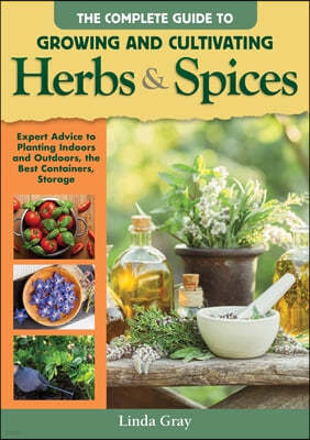Complete Guide to Growing and Cultivating Herbs and Spices: Expert Advice for Planting Indoors and Outdoors, the Best Containers, and Storage