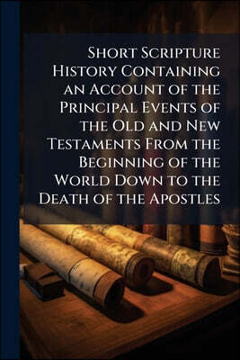 Short Scripture History Containing an Account of the Principal Events of the Old and New Testaments From the Beginning of the World Down to the Death