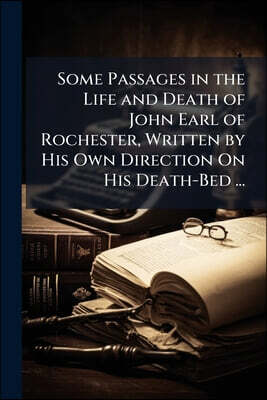 Some Passages in the Life and Death of John Earl of Rochester, Written by His Own Direction On His Death-Bed ...: With a Sermon, Preached, at the Fune
