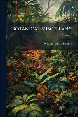 Botanical Miscellany: Containing Figures and Descriptions of Such Plants As Recommend Themselves by Their Novelty, Rarity, Or History, Or by the Uses
