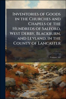 Inventories of Goods in the Churches and Chapels of the Hundreds of Salford, West Derby, Blackburn, and Leyland, in the County of Lancaster: Taken in