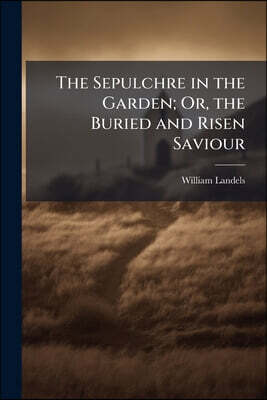 The Sepulchre in the Garden; Or, the Buried and Risen Saviour