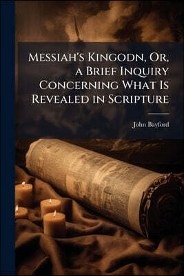Messiah's Kingodn, Or, a Brief Inquiry Concerning What Is Revealed in Scripture: Relative to the Fact, the Time, the Signs, and the Circumstances of t