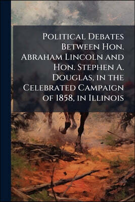 Political Debates Between Hon. Abraham Lincoln and Hon. Stephen A. Douglas, in the Celebrated Campaign of 1858, in Illinois: Including the Preceding S