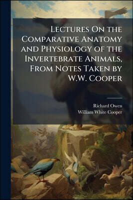 Lectures On the Comparative Anatomy and Physiology of the Invertebrate Animals, From Notes Taken by W.W. Cooper