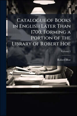 Catalogue of Books in English Later Than 1700, Forming a Portion of the Library of Robert Hoe; Volume 1