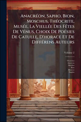 Anacréon, Sapho, Bion, Moschus, Théocrite, Musée, La Viellée Des Fêtes De Vénus, Choix De Poésies De Catulle, D'horace Et De Différens Auteurs; Volume