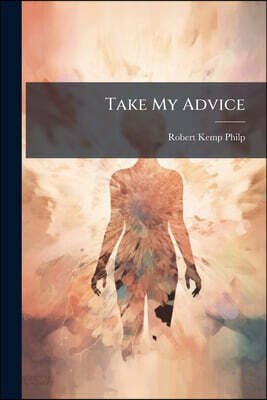 Take My Advice: Giving Information On Everything Pertaining to Daily Life. by the Late Editor of 'the Family Friend'