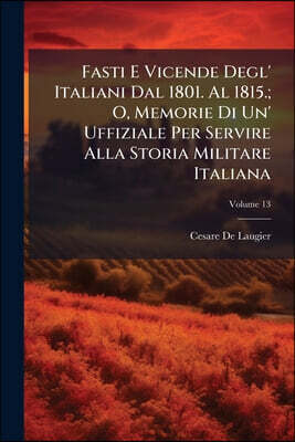 Fasti E Vicende Degl' Italiani Dal 1801. Al 1815.; O, Memorie Di Un' Uffiziale Per Servire Alla Storia Militare Italiana; Volume 13