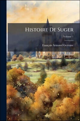 Histoire De Suger: Abbé De S. Denis, Ministre D'état, Et Régent Du Royaume Sous Le Régne De Louis Le Jeune; Volume 1