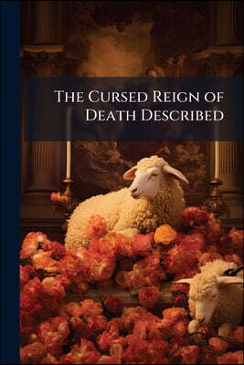 The Cursed Reign of Death Described: The Leaven of the Hypocrites' Grave of Corrupt Doctrine Made Manifest, and His Dead Principles Which Have a Name