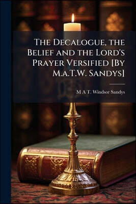 The Decalogue, the Belief and the Lord's Prayer Versified [By M.a.T.W. Sandys]