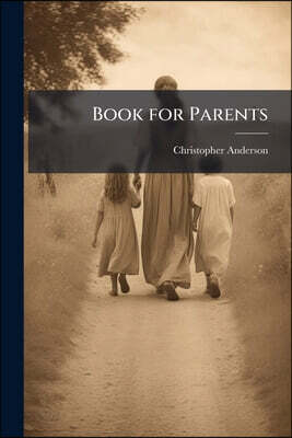 Book for Parents: The Genius and Design of the Domestic Constitution, With Its Untransferable Obligations and Peculiar Advantages