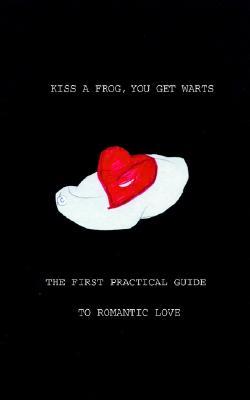 Kiss a Frog, You Get Warts: The First Practical Guide to Romantic Love