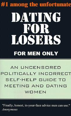 Dating for Losers, for Men Only: An Uncensored Politically Incorrect Self-Help Guide to Meeting and Dating Women