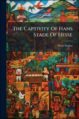 The Captivity Of Hans Stade Of Hesse: In A.d. 1547-1555, Among The Wild Tribes Of Eastern Brazil