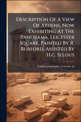 Description Of A View Of Athens, Now Exhibiting At The Panorama, Leicester Square, Painted By R. Burford, Assisted By H.c. Selous