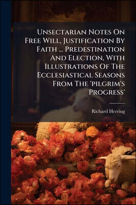 Unsectarian Notes On Free Will, Justification By Faith ... Predestination And Election, With Illustrations Of The Ecclesiastical Seasons From The 'pil