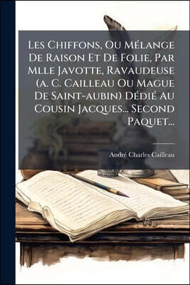 Nabu Press Les Chiffons, Ou Melange De Raison Et De Folie, Par Mlle Javotte, Ravaudeuse (a. C. Cailleau Ou Mague De Saint-aubin) Dedie Au Cousin Jacques... Secon