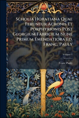 Scholia Horatiana Quae Feruntur Acronis Et Porphyrionis Post Georgium Fabricium Nune Primum Emendatiora Ed. Franc. Pauly; Volume 1