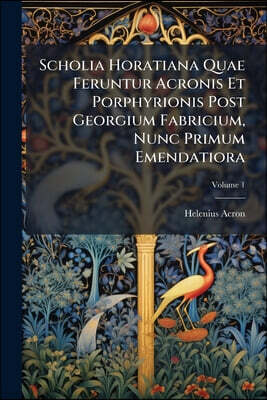 Scholia Horatiana Quae Feruntur Acronis Et Porphyrionis Post Georgium Fabricium, Nunc Primum Emendatiora; Volume 1
