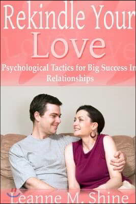 Rekindle Your Love: Psychological Tactics for Big Success In Relationships