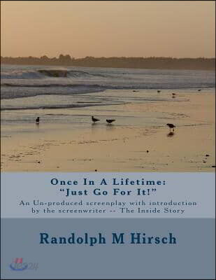 Once In A Lifetime: "Just Go For It!" An Un-produced screenplay with Introduction by the Screenwriter -- The Inside Story