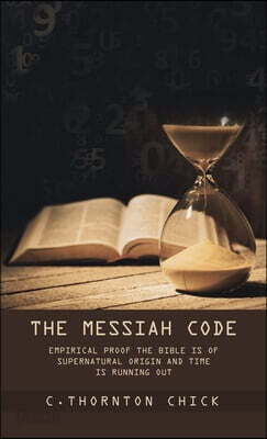 The Messiah Code: Empirical Proof The Bible Is of Supernatural Origin and Time Is Running Out