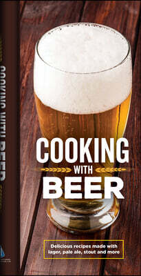 Cooking with Beer: Delicious Recipes Made with Lager, Pale Ale, Stout and More