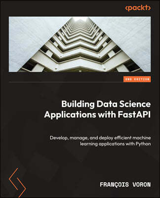 Building Data Science Applications with FastAPI - Second Edition: Develop, manage, and deploy efficient machine learning applications with Python
