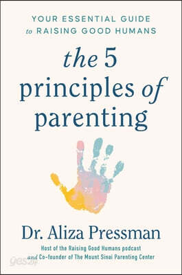 The 5 Principles of Parenting: Your Essential Guide to Raising Good Humans