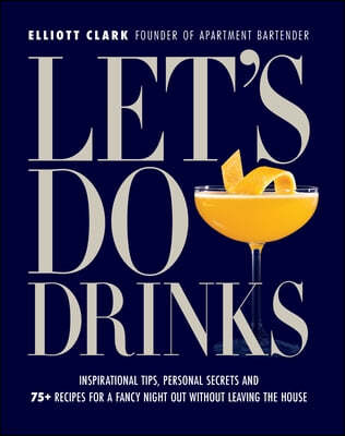 Let's Do Drinks: Inspirational Tips, Personal Secrets and 75+ Recipes for a Fancy Night Out Without Leaving the House