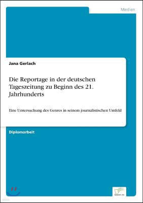 Die Reportage in der deutschen Tageszeitung zu Beginn des 21. Jahrhunderts: Eine Untersuchung des Genres in seinem journalistischen Umfeld