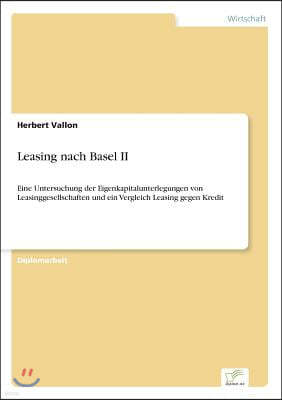 Leasing nach Basel II: Eine Untersuchung der Eigenkapitalunterlegungen von Leasinggesellschaften und ein Vergleich Leasing gegen Kredit