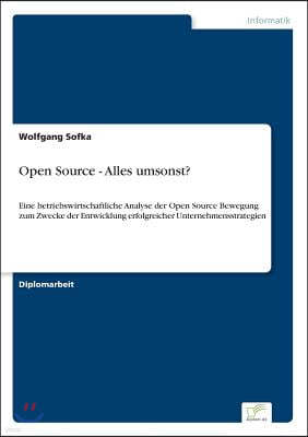 Open Source - Alles umsonst?: Eine betriebswirtschaftliche Analyse der Open Source Bewegung zum Zwecke der Entwicklung erfolgreicher Unternehmensstr