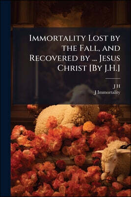 Immortality Lost by the Fall, and Recovered by ... Jesus Christ [By J.H.]