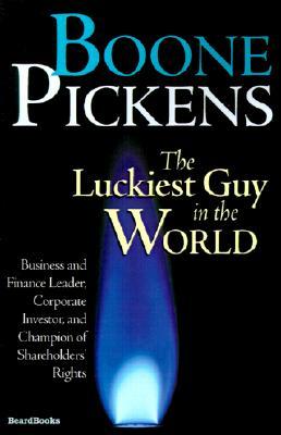 Boone Pickens the Luckiest Guy in the World: Business and Finance Leader, Corporate Investor, and Champion of Shareholders' Rights