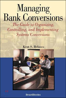 Managing Bank Conversions: The Guide to Organizing, Controlling and Implementing Systems Conversions