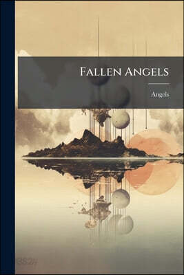 Fallen Angels: A Disquisition Upon Human Existence, An Attempt To Elucidate Some Of Its Mysteries Especially Those Of Evil And Of Suffering