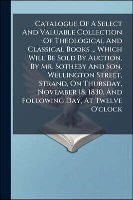 Nabu Press Catalogue Of A Select And Valuable Collection Of Theological And Classical Books ... Which Will Be Sold By Auction, By Mr. Sotheby And Son, Wellington