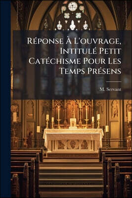 Réponse À L'ouvrage, Intitulé Petit Catéchisme Pour Les Temps Présens