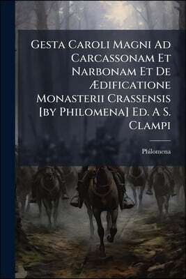 Gesta Caroli Magni Ad Carcassonam Et Narbonam Et De Ædificatione Monasterii Crassensis [by Philomena] Ed. A S. Clampi