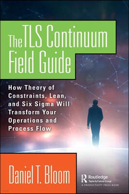 The TLS Continuum Field Guide: How Theory of Constraints, Lean, and Six Sigma Will Transform Your Operations and Process Flow